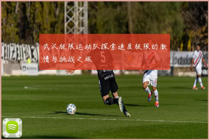 武汉极限运动队探索速度极限的激情与挑战之旅