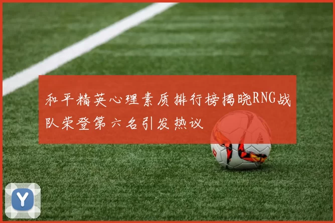和平精英心理素质排行榜揭晓RNG战队荣登第六名引发热议
