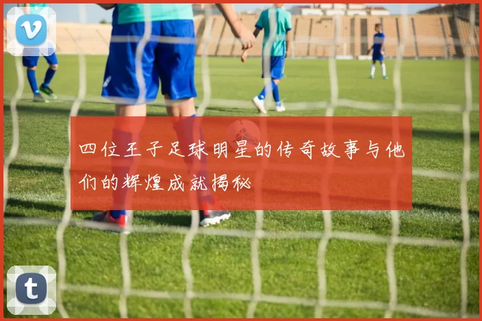 四位王子足球明星的传奇故事与他们的辉煌成就揭秘