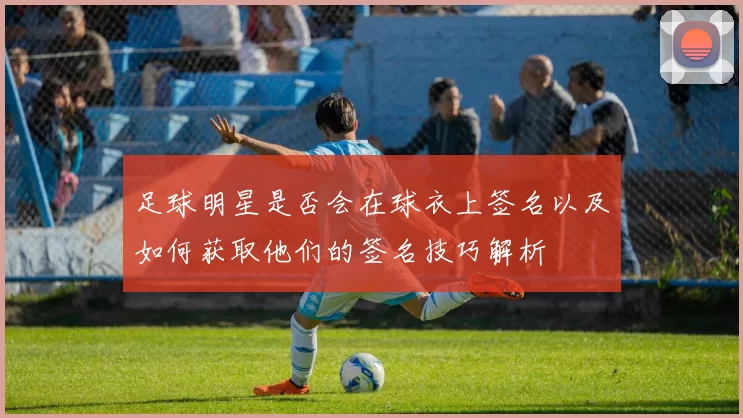 足球明星是否会在球衣上签名以及如何获取他们的签名技巧解析