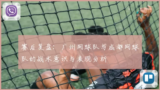 赛后复盘：广州网球队与成都网球队的战术意识与表现分析