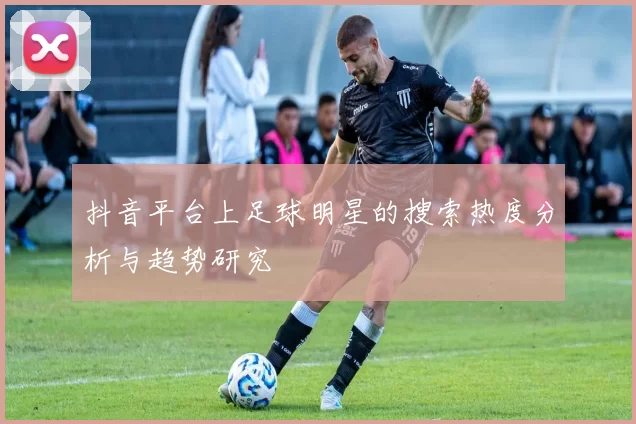 抖音平台上足球明星的搜索热度分析与趋势研究