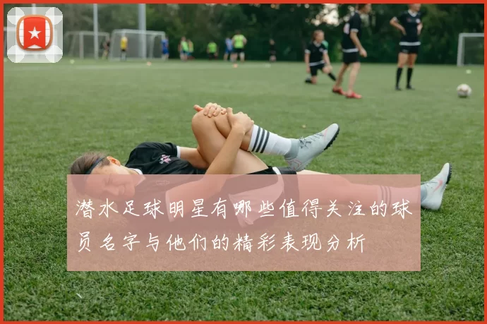 潜水足球明星有哪些值得关注的球员名字与他们的精彩表现分析