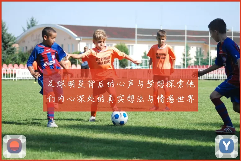 足球明星背后的心声与梦想探索他们内心深处的真实想法与情感世界