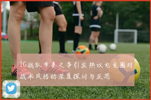 IG战队节奏之争引发热议电竞圈对战术风格的深度探讨与反思