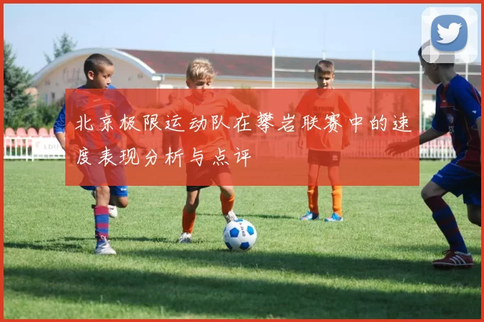 北京极限运动队在攀岩联赛中的速度表现分析与点评