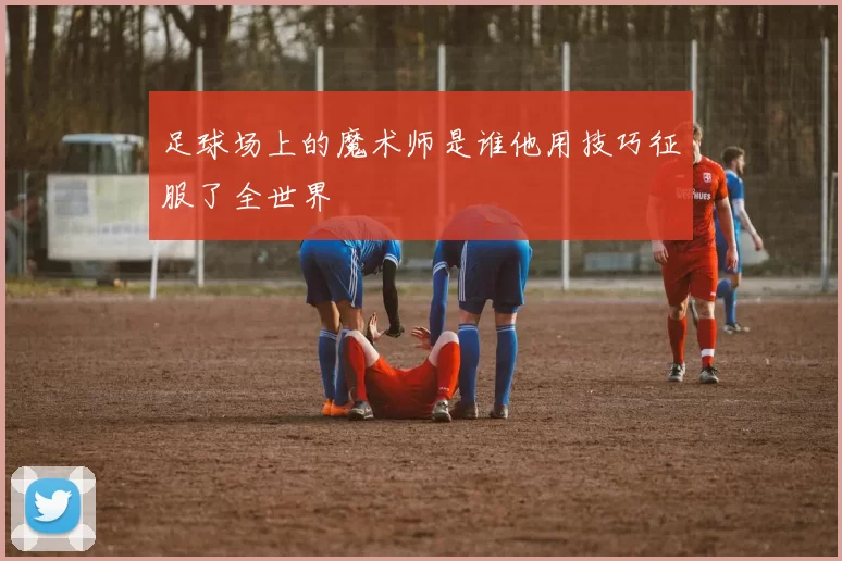 足球场上的魔术师是谁他用技巧征服了全世界