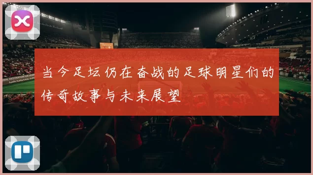 当今足坛仍在奋战的足球明星们的传奇故事与未来展望