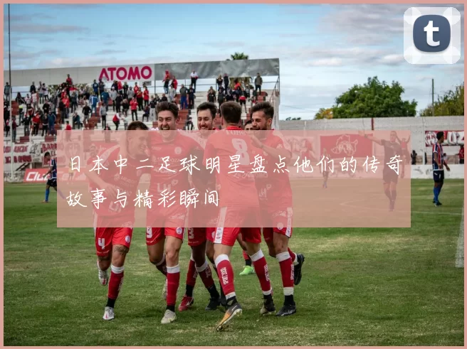 日本中二足球明星盘点他们的传奇故事与精彩瞬间