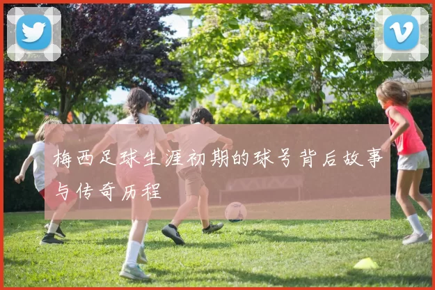 梅西足球生涯初期的球号背后故事与传奇历程