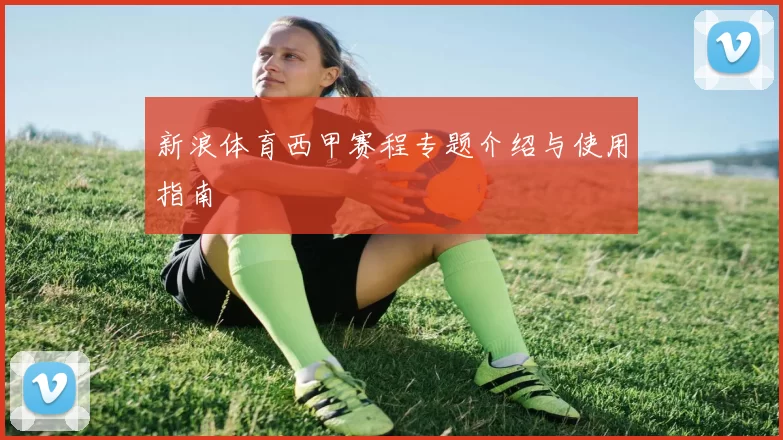 新浪体育西甲赛程专题介绍与使用指南
