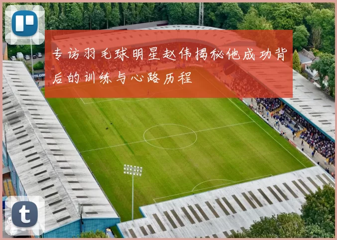 专访羽毛球明星赵伟揭秘他成功背后的训练与心路历程