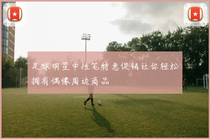 足球明星中性笔特惠促销让你轻松拥有偶像周边商品
