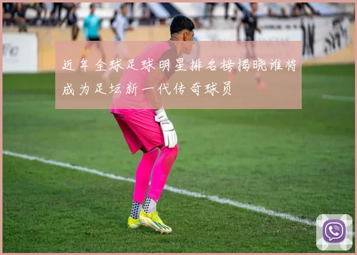 近年全球足球明星排名榜揭晓谁将成为足坛新一代传奇球员
