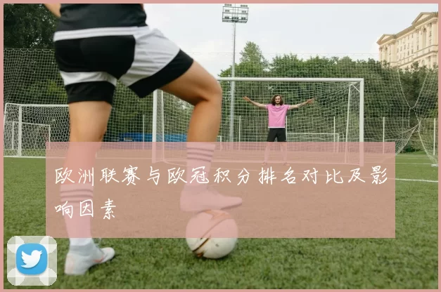 欧洲联赛与欧冠积分排名对比及影响因素