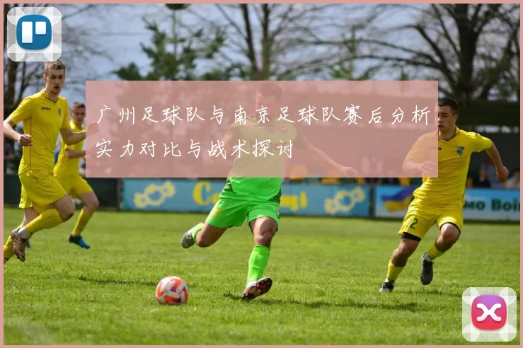 广州足球队与南京足球队赛后分析实力对比与战术探讨