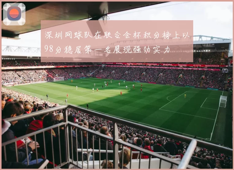 深圳网球队在联合会杯积分榜上以98分稳居第一名展现强劲实力