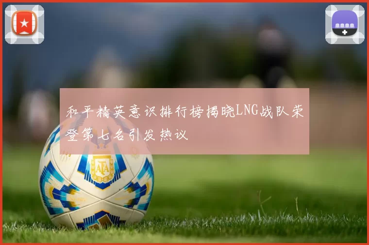 和平精英意识排行榜揭晓LNG战队荣登第七名引发热议