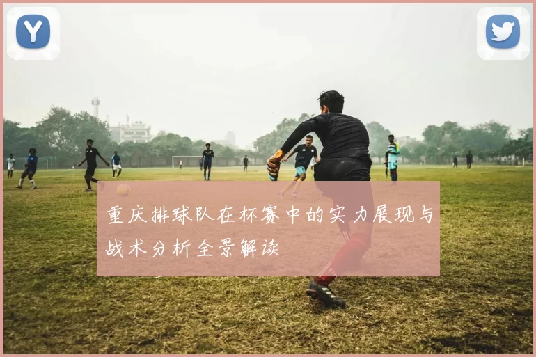 重庆排球队在杯赛中的实力展现与战术分析全景解读